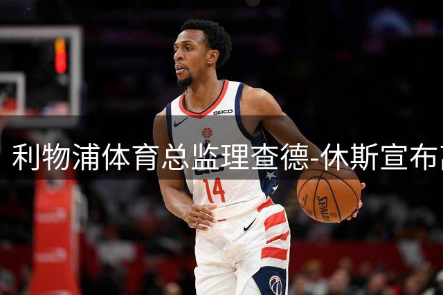 利物浦体育总监理查德-休斯宣布离职 或赴沙特任职