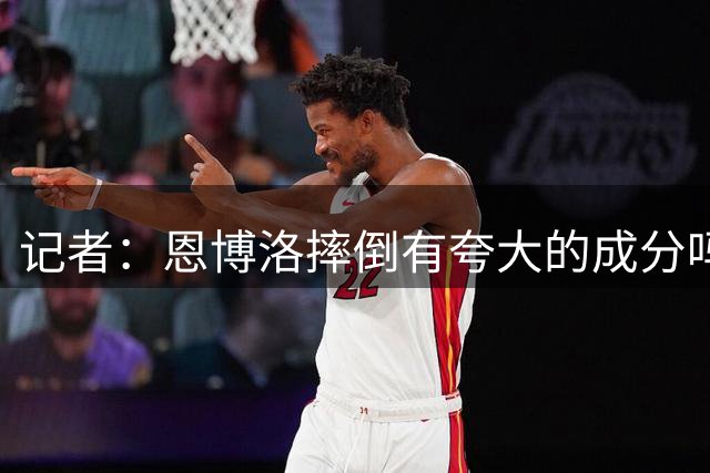 记者：恩博洛摔倒有夸大的成分吗？绝对有 但迈阿密后卫也上手了